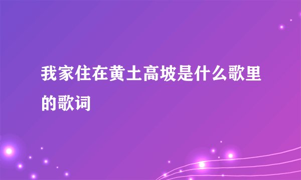 我家住在黄土高坡是什么歌里的歌词