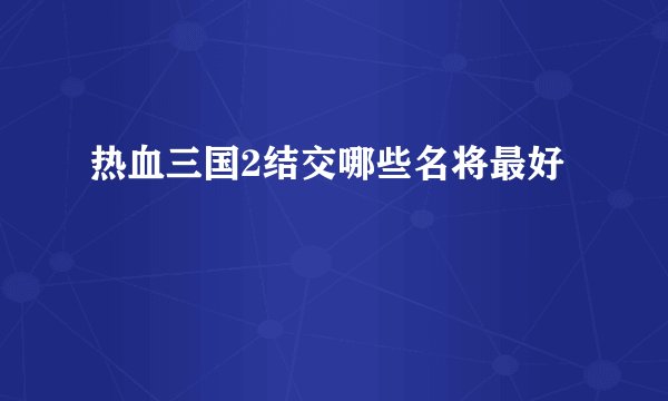 热血三国2结交哪些名将最好
