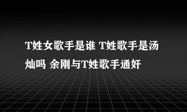 T姓女歌手是谁 T姓歌手是汤灿吗 余刚与T姓歌手通奸