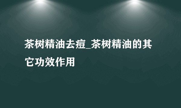 茶树精油去痘_茶树精油的其它功效作用