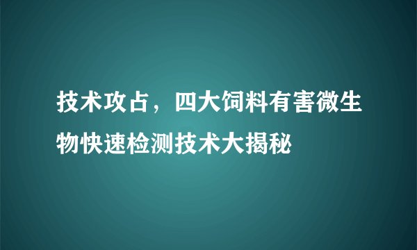 技术攻占，四大饲料有害微生物快速检测技术大揭秘