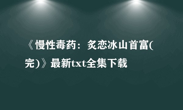《慢性毒药：炙恋冰山首富(完)》最新txt全集下载