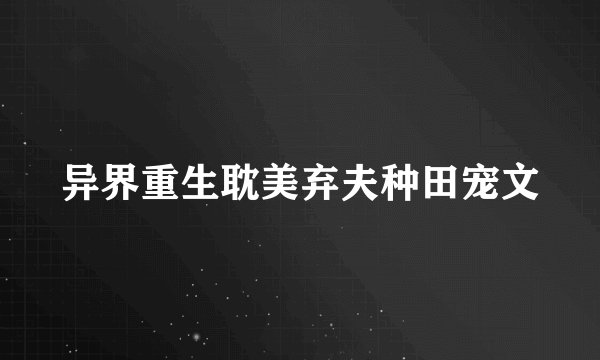 异界重生耽美弃夫种田宠文