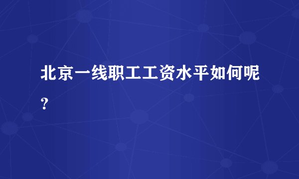 北京一线职工工资水平如何呢?