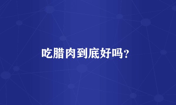 吃腊肉到底好吗？