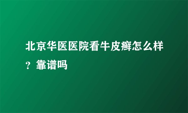 北京华医医院看牛皮癣怎么样？靠谱吗