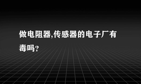 做电阻器,传感器的电子厂有毒吗？
