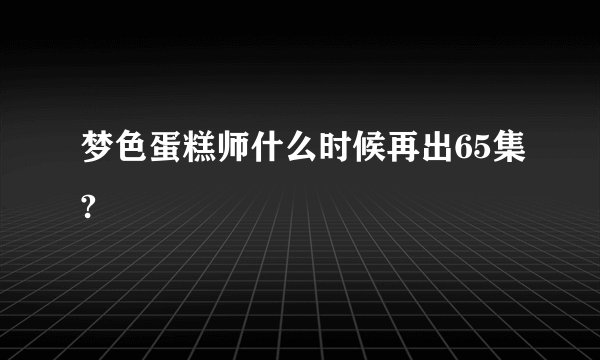 梦色蛋糕师什么时候再出65集?