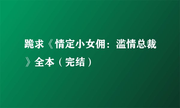 跪求《情定小女佣：滥情总裁》全本（完结）