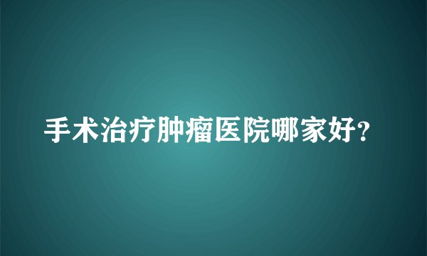 手术治疗肿瘤医院哪家好？