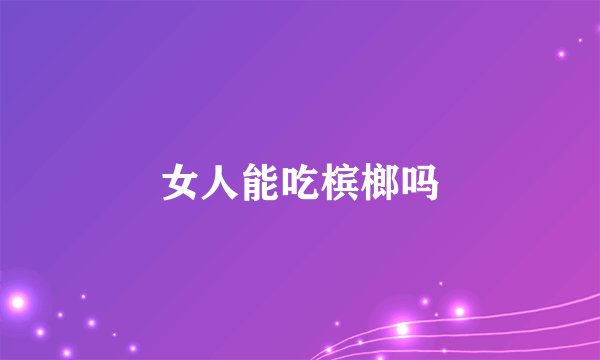 女人能吃槟榔吗