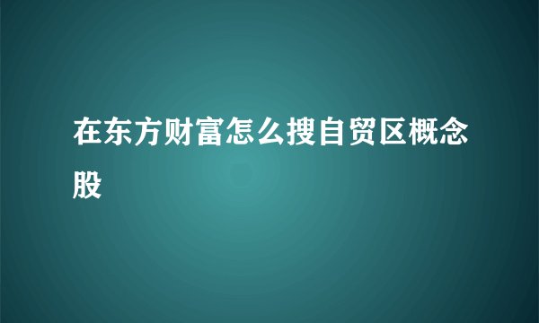 在东方财富怎么搜自贸区概念股