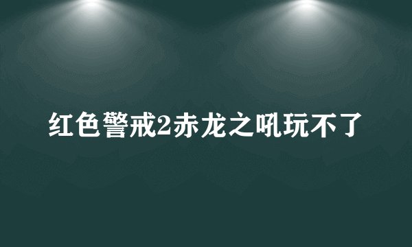 红色警戒2赤龙之吼玩不了