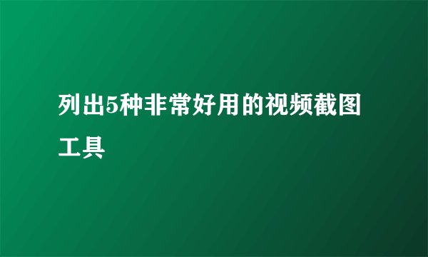 列出5种非常好用的视频截图工具
