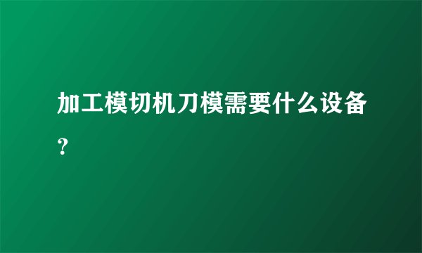 加工模切机刀模需要什么设备？