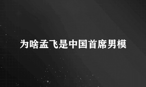为啥孟飞是中国首席男模