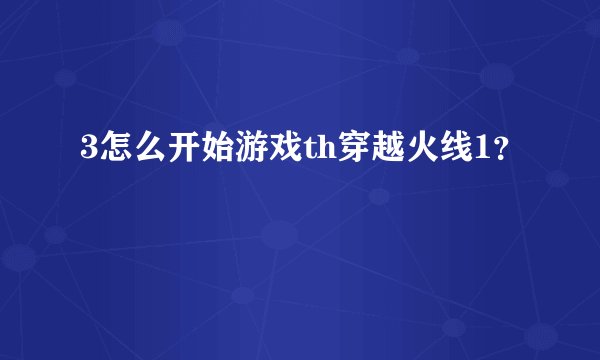 3怎么开始游戏th穿越火线1？