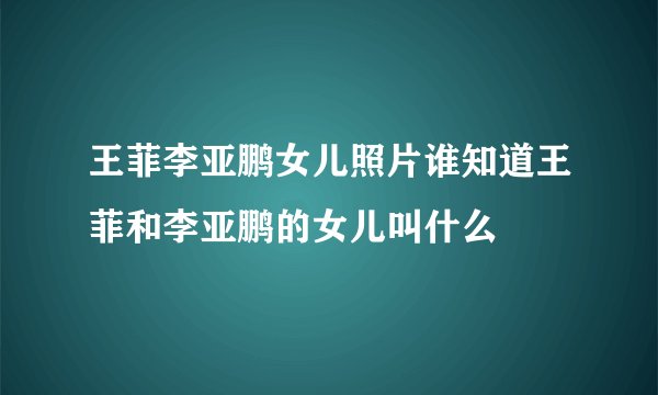 王菲李亚鹏女儿照片谁知道王菲和李亚鹏的女儿叫什么
