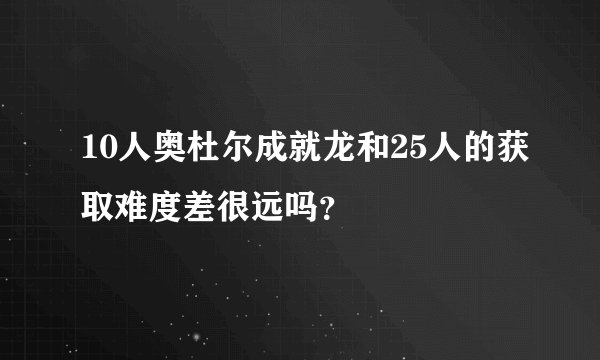 10人奥杜尔成就龙和25人的获取难度差很远吗？
