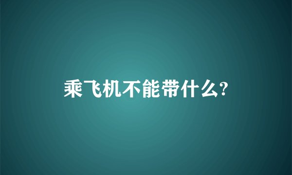 乘飞机不能带什么?