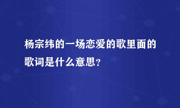 杨宗纬的一场恋爱的歌里面的歌词是什么意思?
