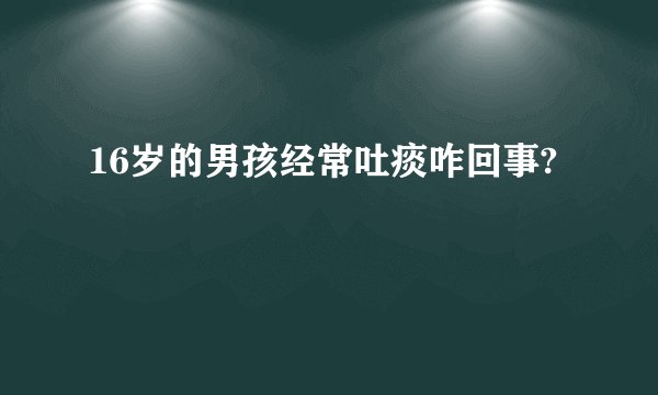 16岁的男孩经常吐痰咋回事?