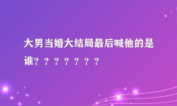 大男当婚大结局最后喊他的是谁???????