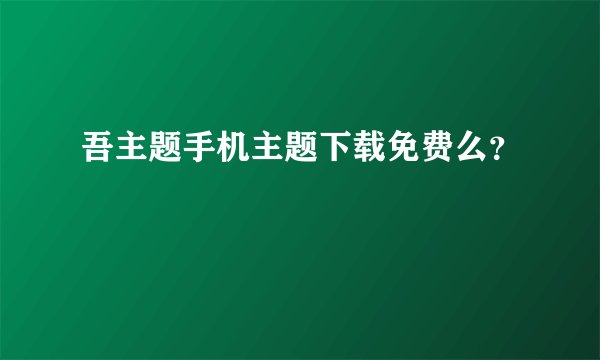 吾主题手机主题下载免费么？