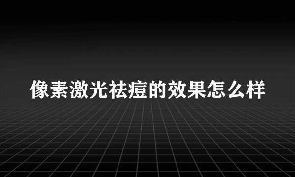 像素激光祛痘的效果怎么样