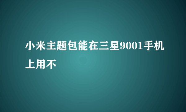 小米主题包能在三星9001手机上用不