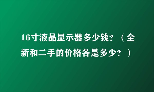 16寸液晶显示器多少钱?(全新和二手的价格各是多少?)