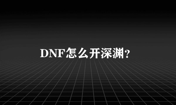 DNF怎么开深渊？