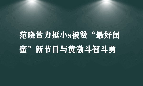 范晓萱力挺小s被赞“最好闺蜜”新节目与黄渤斗智斗勇