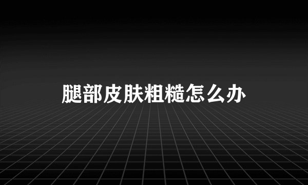 腿部皮肤粗糙怎么办