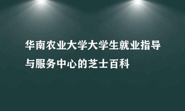 华南农业大学大学生就业指导与服务中心的芝士百科