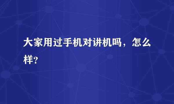 大家用过手机对讲机吗,怎么样?