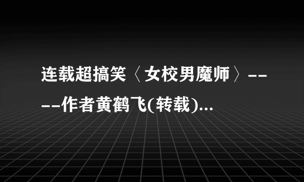 连载超搞笑〈女校男魔师〉----作者黄鹤飞(转载)小说txt全集免费下载