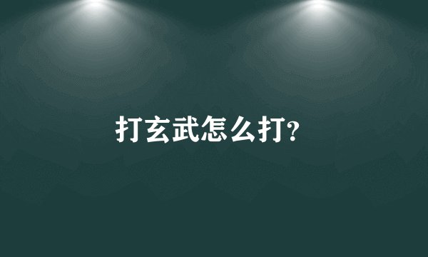 打玄武怎么打？