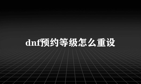 dnf预约等级怎么重设
