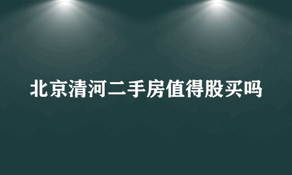 北京清河二手房值得股买吗