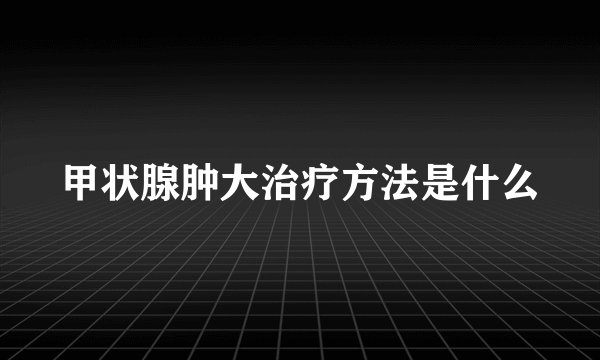 甲状腺肿大治疗方法是什么