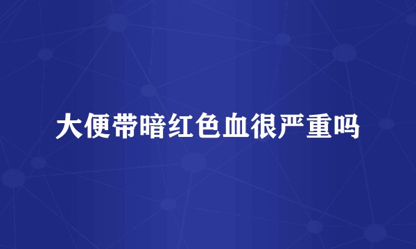 大便带暗红色血很严重吗