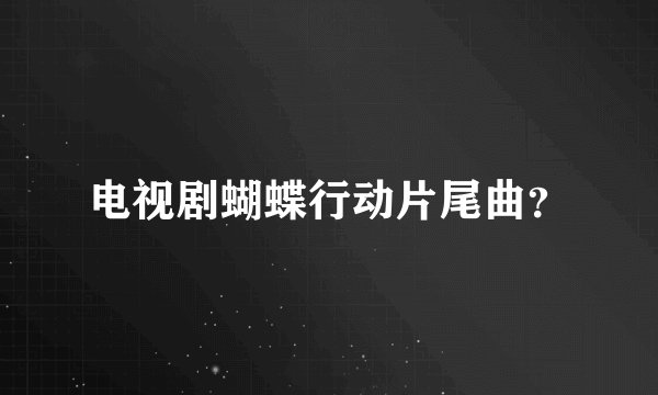 电视剧蝴蝶行动片尾曲？