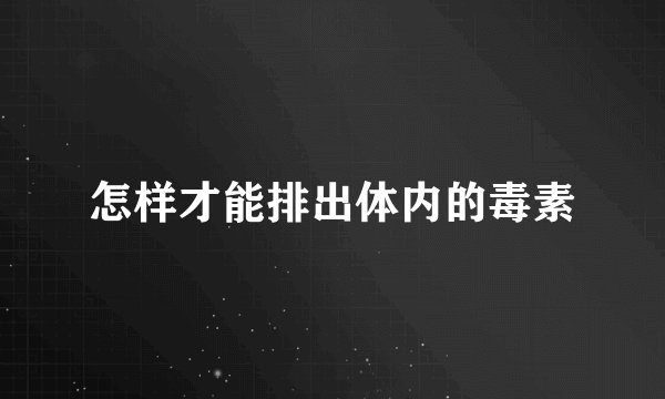 怎样才能排出体内的毒素