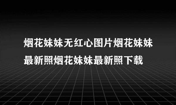 烟花妹妹无红心图片烟花妹妹最新照烟花妹妹最新照下载