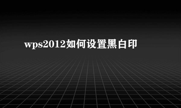 wps2012如何设置黑白印