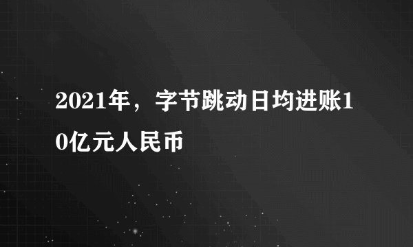 2021年,字节跳动日均进账10亿元人民币
