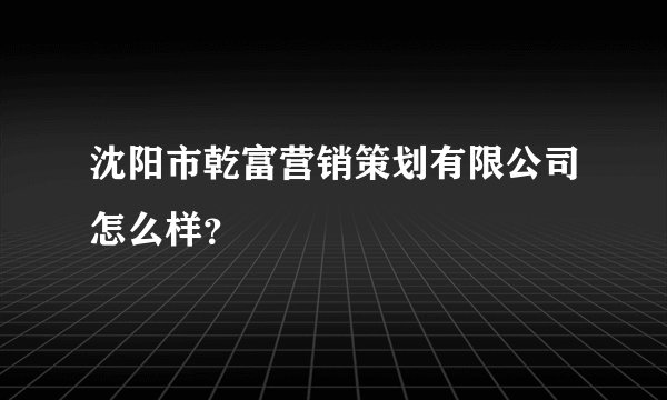沈阳市乾富营销策划有限公司怎么样？