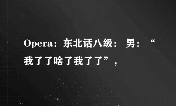 Opera：东北话八级： 男：“我了了啥了我了了”，