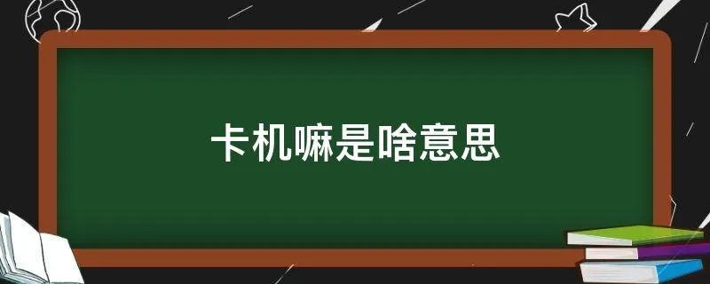 卡机嘛是啥意思